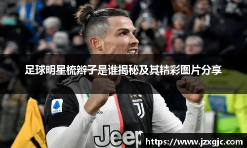 足球明星梳辫子是谁揭秘及其精彩图片分享