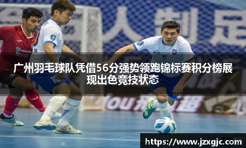 广州羽毛球队凭借56分强势领跑锦标赛积分榜展现出色竞技状态